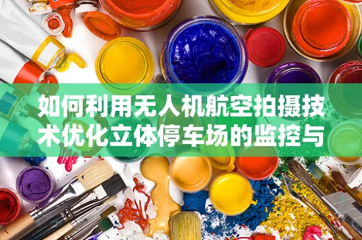 如何利用无人机航空拍摄技术优化立体停车场的监控与管理？