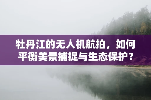 牡丹江的无人机航拍，如何平衡美景捕捉与生态保护？