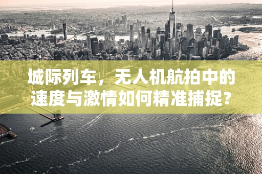 城际列车，无人机航拍中的速度与激情如何精准捕捉？