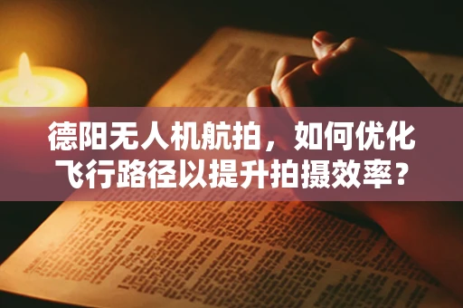 德阳无人机航拍，如何优化飞行路径以提升拍摄效率？
