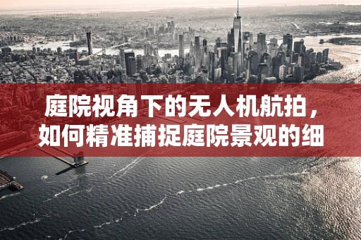 庭院视角下的无人机航拍，如何精准捕捉庭院景观的细节与美感？