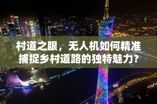 村道之眼，无人机如何精准捕捉乡村道路的独特魅力？