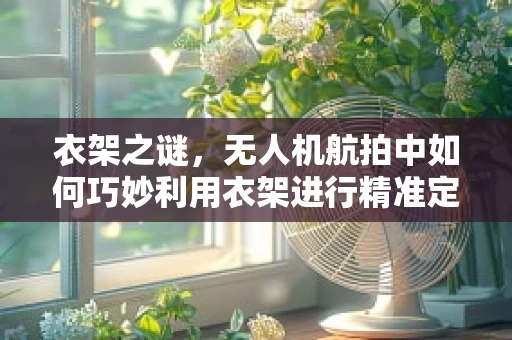 衣架之谜，无人机航拍中如何巧妙利用衣架进行精准定位？