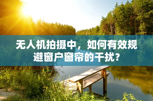 无人机拍摄中，如何有效规避窗户窗帘的干扰？