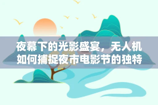 夜幕下的光影盛宴，无人机如何捕捉夜市电影节的独特魅力？