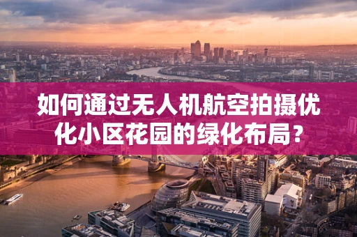 如何通过无人机航空拍摄优化小区花园的绿化布局？