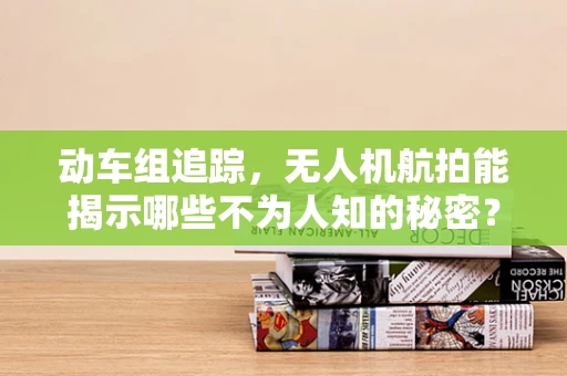 动车组追踪，无人机航拍能揭示哪些不为人知的秘密？