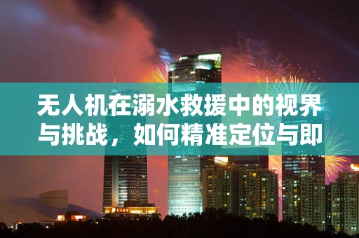 无人机在溺水救援中的视界与挑战，如何精准定位与即时响应？