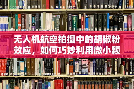 无人机航空拍摄中的胡椒粉效应，如何巧妙利用微小颗粒提升画面清晰度？