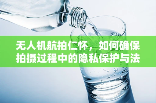 无人机航拍仁怀，如何确保拍摄过程中的隐私保护与法律合规？