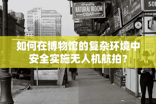 如何在博物馆的复杂环境中安全实施无人机航拍？