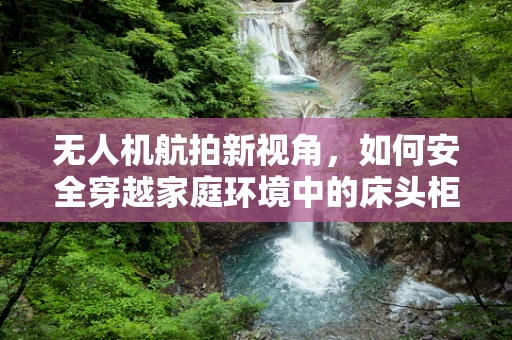 无人机航拍新视角，如何安全穿越家庭环境中的床头柜挑战？