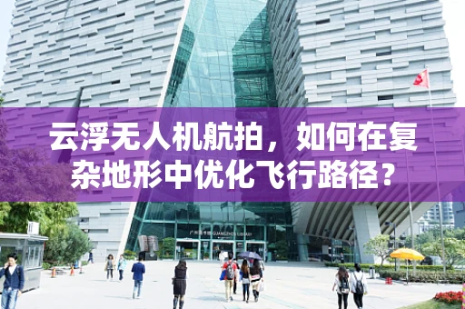 云浮无人机航拍，如何在复杂地形中优化飞行路径？