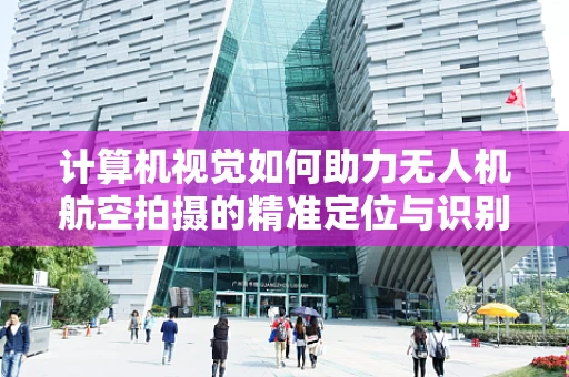 计算机视觉如何助力无人机航空拍摄的精准定位与识别？