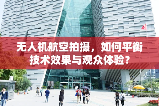 无人机航空拍摄，如何平衡技术效果与观众体验？
