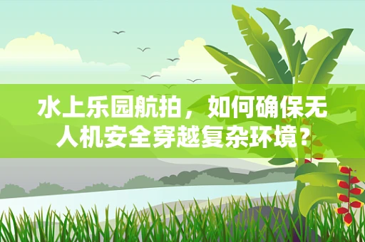 水上乐园航拍，如何确保无人机安全穿越复杂环境？