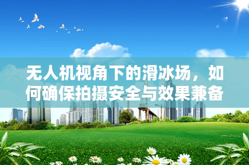 无人机视角下的滑冰场，如何确保拍摄安全与效果兼备？