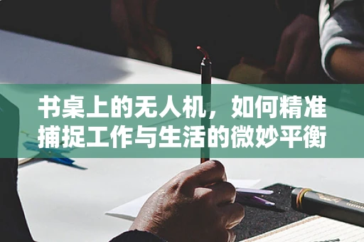书桌上的无人机，如何精准捕捉工作与生活的微妙平衡？