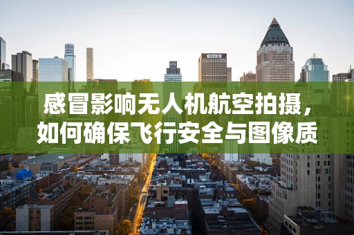 感冒影响无人机航空拍摄，如何确保飞行安全与图像质量？