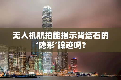 无人机航拍能揭示肾结石的‘隐形’踪迹吗？