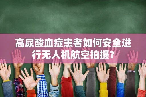 高尿酸血症患者如何安全进行无人机航空拍摄？