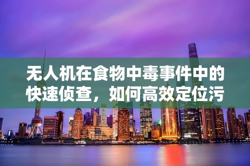 无人机在食物中毒事件中的快速侦查，如何高效定位污染源？