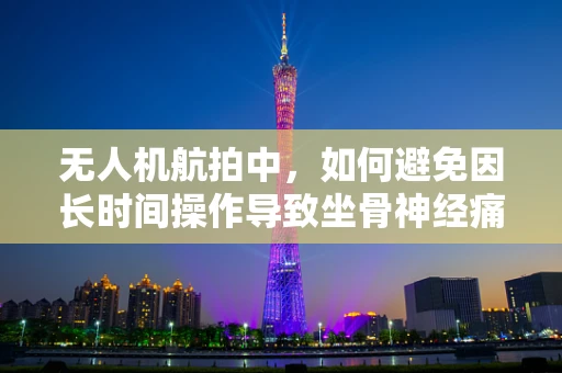 无人机航拍中，如何避免因长时间操作导致坐骨神经痛的挑战？