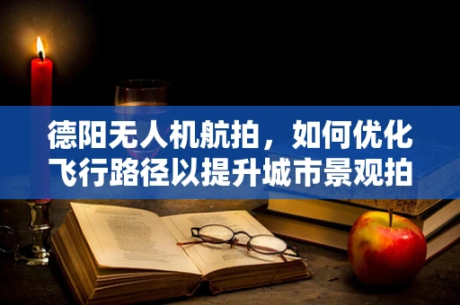 德阳无人机航拍，如何优化飞行路径以提升城市景观拍摄效果？