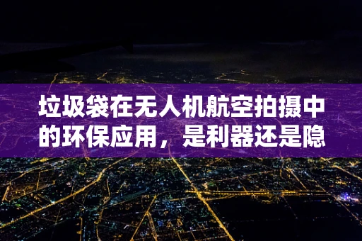 垃圾袋在无人机航空拍摄中的环保应用，是利器还是隐患？