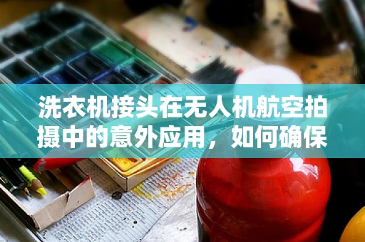 洗衣机接头在无人机航空拍摄中的意外应用，如何确保安全连接？