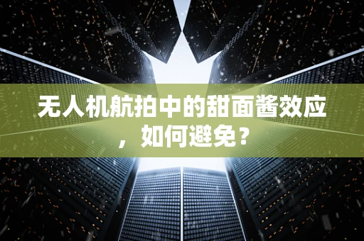 无人机航拍中的甜面酱效应，如何避免？