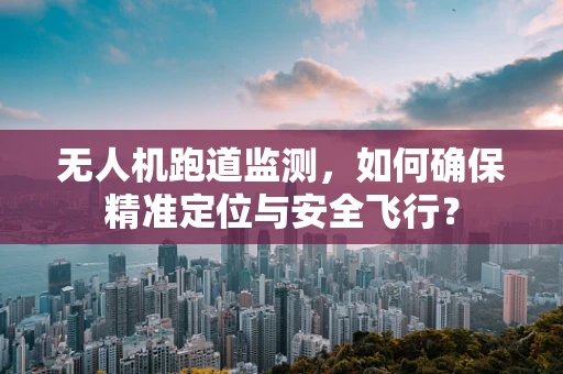 无人机跑道监测，如何确保精准定位与安全飞行？