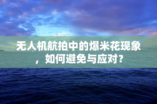 无人机航拍中的爆米花现象，如何避免与应对？