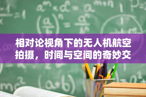 相对论视角下的无人机航空拍摄，时间与空间的奇妙交织