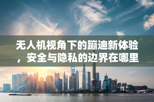无人机视角下的蹦迪新体验，安全与隐私的边界在哪里？
