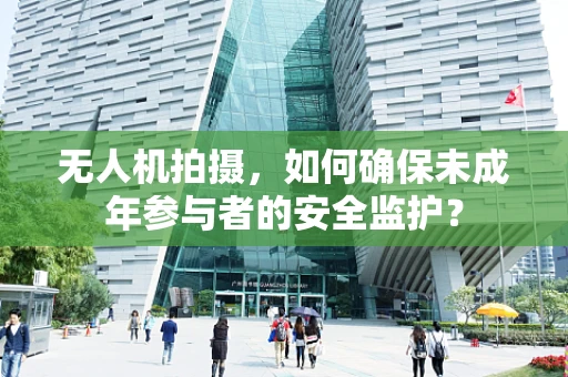 无人机拍摄，如何确保未成年参与者的安全监护？