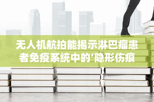 无人机航拍能揭示淋巴瘤患者免疫系统中的‘隐形伤痕’吗？