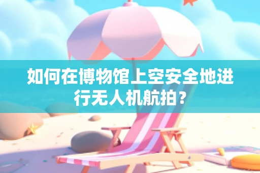 如何在博物馆上空安全地进行无人机航拍？