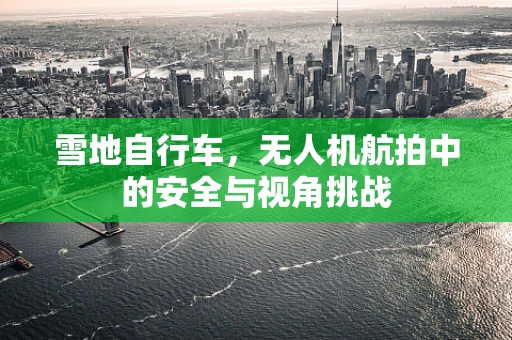 雪地自行车，无人机航拍中的安全与视角挑战