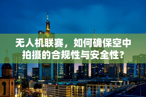 无人机联赛，如何确保空中拍摄的合规性与安全性？