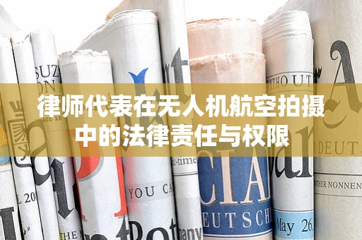律师代表在无人机航空拍摄中的法律责任与权限