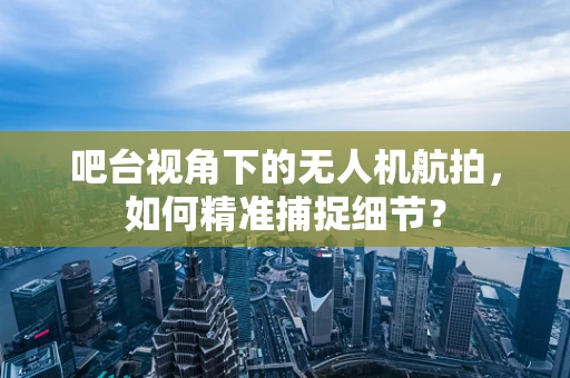 吧台视角下的无人机航拍，如何精准捕捉细节？