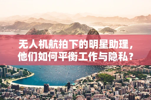 无人机航拍下的明星助理，他们如何平衡工作与隐私？