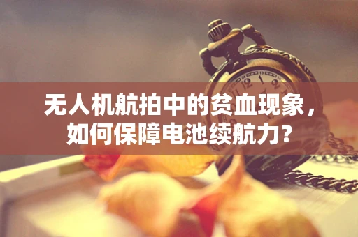 无人机航拍中的贫血现象，如何保障电池续航力？