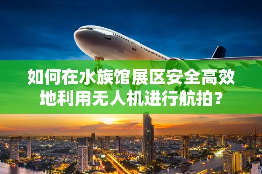 如何在水族馆展区安全高效地利用无人机进行航拍？