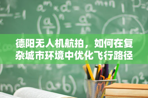 德阳无人机航拍，如何在复杂城市环境中优化飞行路径？