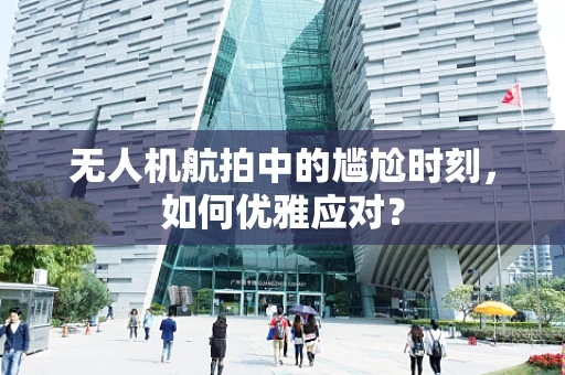 无人机航拍中的尴尬时刻，如何优雅应对？