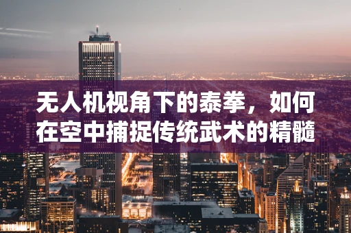 无人机视角下的泰拳，如何在空中捕捉传统武术的精髓？