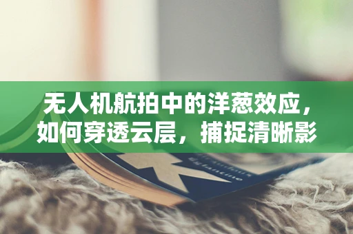 无人机航拍中的洋葱效应，如何穿透云层，捕捉清晰影像？