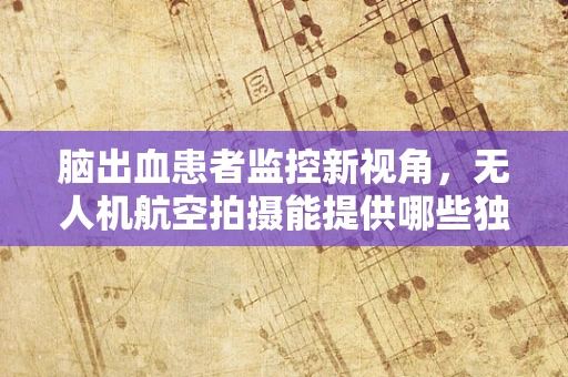 脑出血患者监控新视角，无人机航空拍摄能提供哪些独特医疗信息？